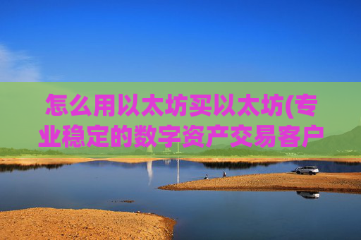 怎么用以太坊买以太坊(专业稳定的数字资产交易客户端)
