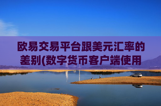 欧易交易平台跟美元汇率的差别(数字货币客户端使用方法)