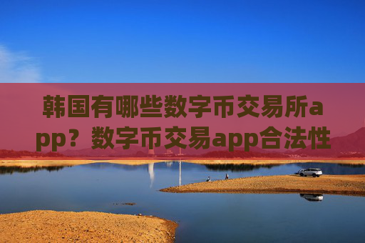 韩国有哪些数字币交易所app？数字币交易app合法性