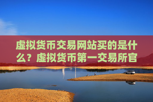 虚拟货币交易网站买的是什么？虚拟货币第一交易所官方