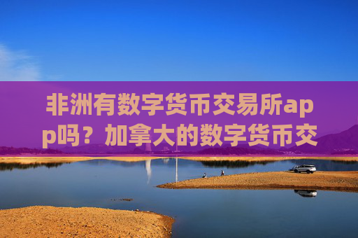 非洲有数字货币交易所app吗？加拿大的数字货币交易平台app