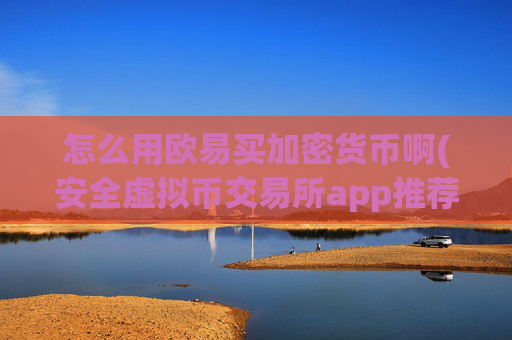 怎么用欧易买加密货币啊(安全虚拟币交易所app推荐)