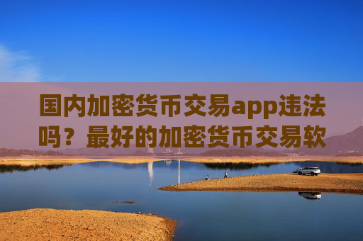 国内加密货币交易app违法吗?最好的加密货币交易软件排名