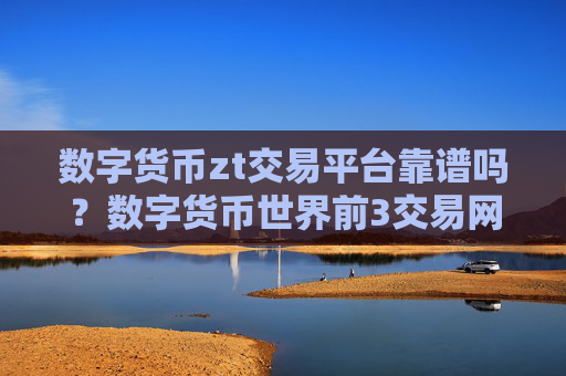 数字货币zt交易平台靠谱吗？数字货币世界前3交易网站