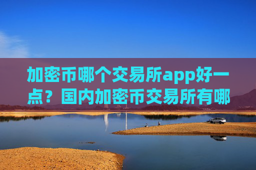 加密币哪个交易所app好一点？国内加密币交易所有哪些