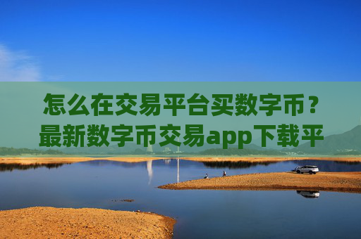 怎么在交易平台买数字币？最新数字币交易app下载平台