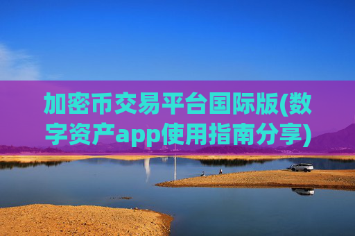 加密币交易平台国际版(数字资产app使用指南分享)