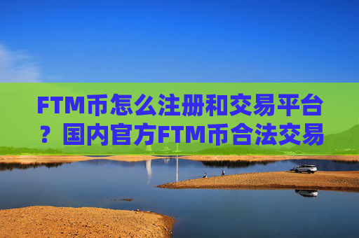 FTM币怎么注册和交易平台？国内官方FTM币合法交易软件