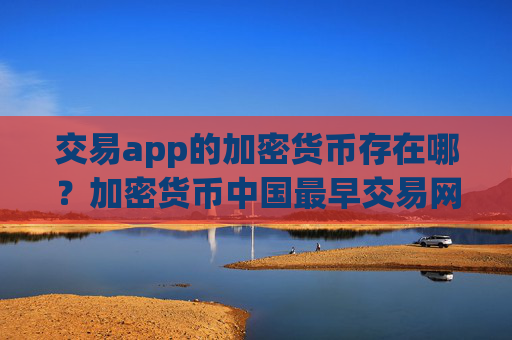 交易app的加密货币存在哪？加密货币中国最早交易网站