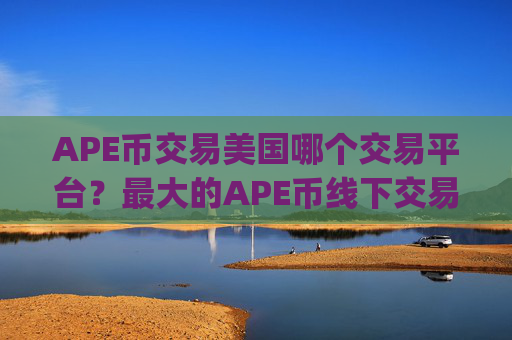 APE币交易美国哪个交易平台？最大的APE币线下交易app