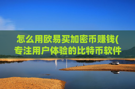 怎么用欧易买加密币赚钱(专注用户体验的比特币软件)