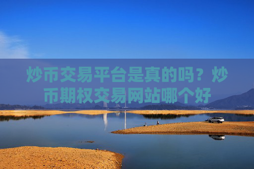 炒币交易平台是真的吗?炒币期权交易网站哪个好