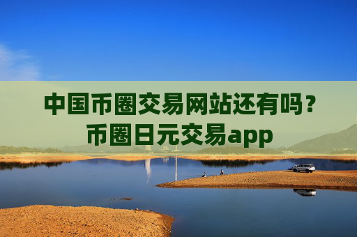 中国币圈交易网站还有吗？币圈日元交易app