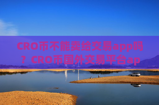 CRO币不能卖给交易app吗？CRO币国外交易平台app排名
