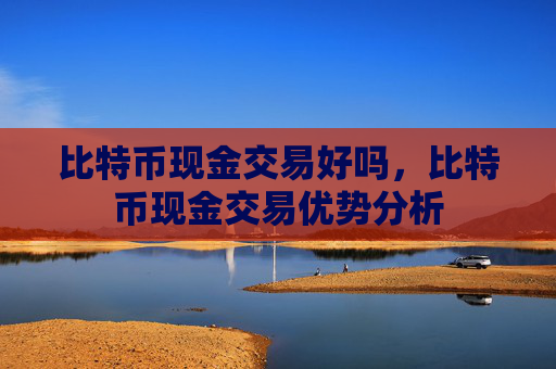 比特币现金交易好吗，比特币现金交易优势分析