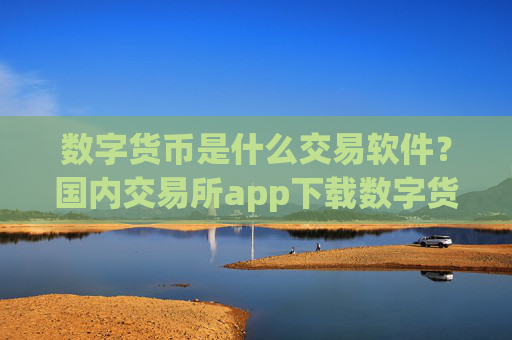 数字货币是什么交易软件？国内交易所app下载数字货币平台