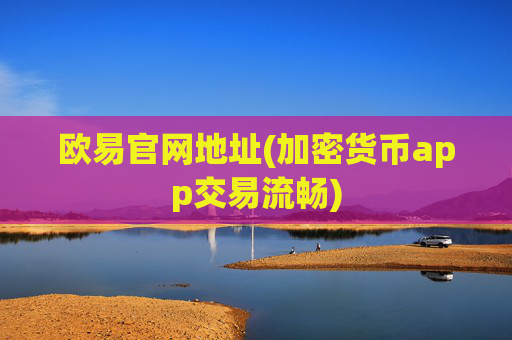 欧易官网地址(加密货币app交易流畅)