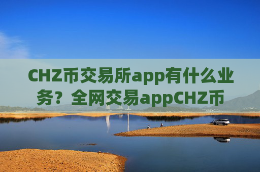 CHZ币交易所app有什么业务？全网交易appCHZ币