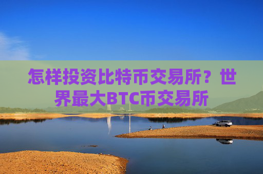 怎样投资比特币交易所?世界最大BTC币交易所