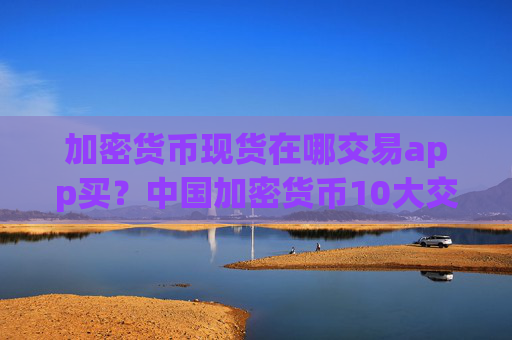 加密货币现货在哪交易app买？中国加密货币10大交易所app下载