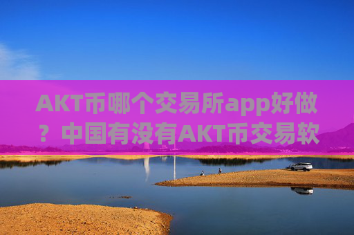 AKT币哪个交易所app好做？中国有没有AKT币交易软件