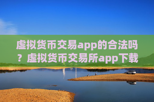 虚拟货币交易app的合法吗？虚拟货币交易所app下载元宝网