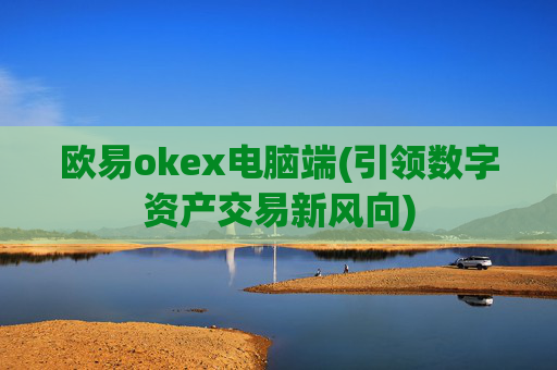 欧易okex电脑端(引领数字资产交易新风向)