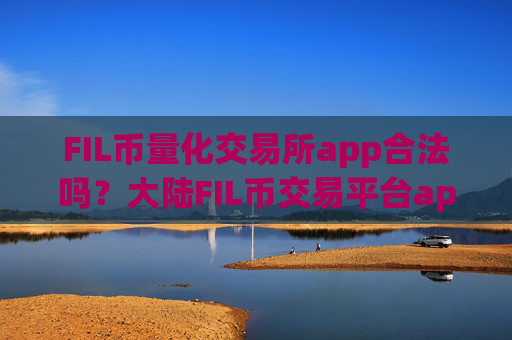 FIL币量化交易所app合法吗？大陆FIL币交易平台app