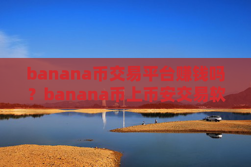 banana币交易平台赚钱吗？banana币上币安交易软件了