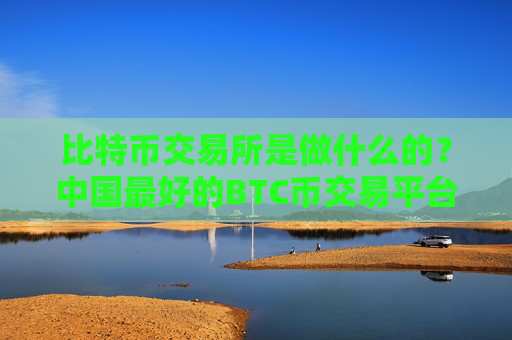 比特币交易所是做什么的？中国最好的BTC币交易平台