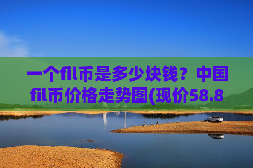 一个fil币是多少块钱？中国fil币价格走势图(现价58.8716元)