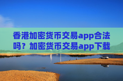 香港加密货币交易app合法吗？加密货币交易app下载合法吗在中国