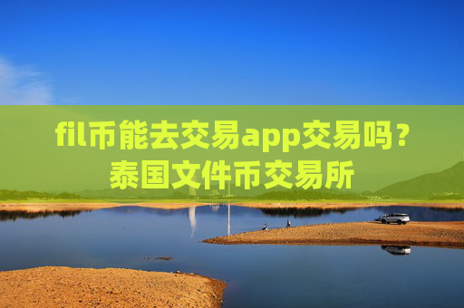 fil币能去交易app交易吗？泰国文件币交易所