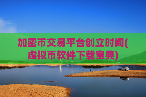 加密币交易平台创立时间(虚拟币软件下载宝典)