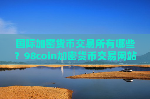 国际加密货币交易所有哪些？98coin加密货币交易网站