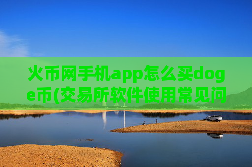 火币网手机app怎么买doge币(交易所软件使用常见问题解答)