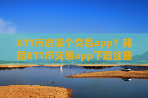 BTT币选哪个交易app?韩国BTT币交易app下载注册
