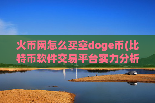 火币网怎么买空doge币(比特币软件交易平台实力分析)