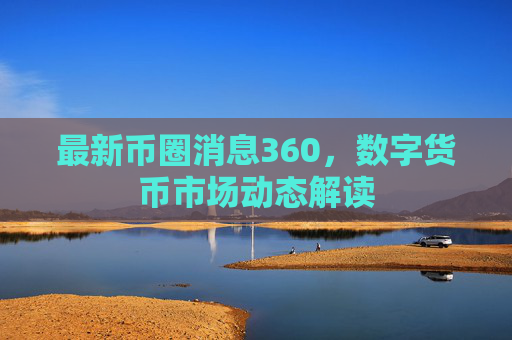 最新币圈消息360，数字货币市场动态解读
