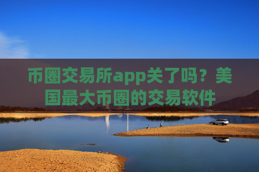 币圈交易所app关了吗？美国最大币圈的交易软件