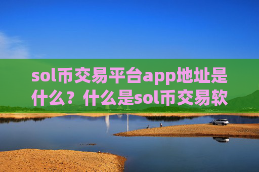 sol币交易平台app地址是什么？什么是sol币交易软件下载