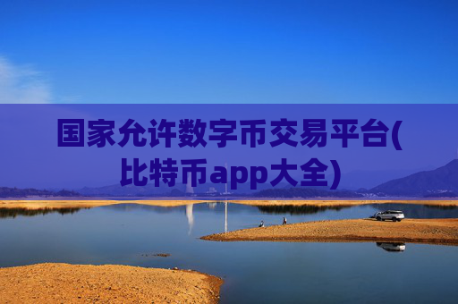 国家允许数字币交易平台(比特币app大全)