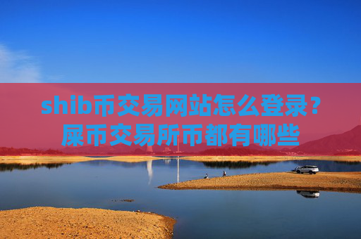 shib币交易网站怎么登录？屎币交易所币都有哪些