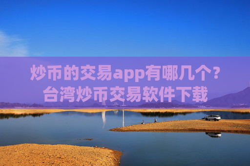 炒币的交易app有哪几个?台湾炒币交易软件下载