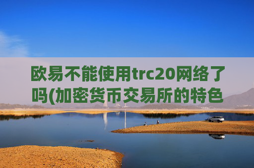 欧易不能使用trc20网络了吗(加密货币交易所的特色功能)