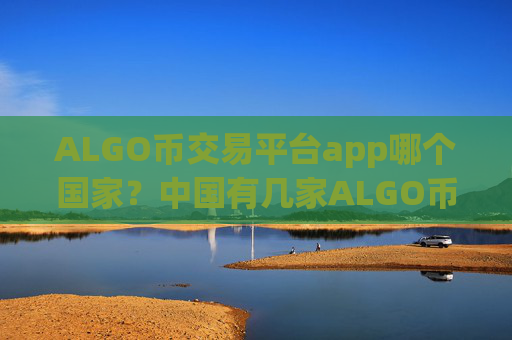 ALGO币交易平台app哪个国家？中国有几家ALGO币交易软件