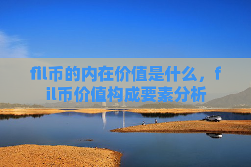 fil币的内在价值是什么，fil币价值构成要素分析