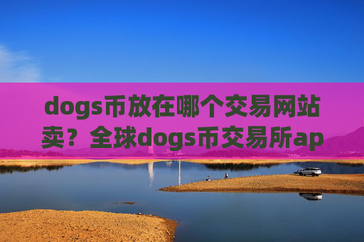 dogs币放在哪个交易网站卖？全球dogs币交易所app下载交易量