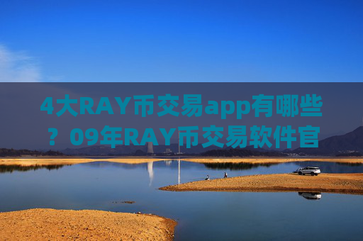 4大RAY币交易app有哪些？09年RAY币交易软件官网