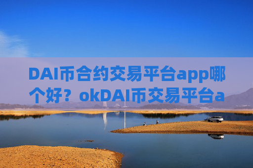 DAI币合约交易平台app哪个好？okDAI币交易平台app官网